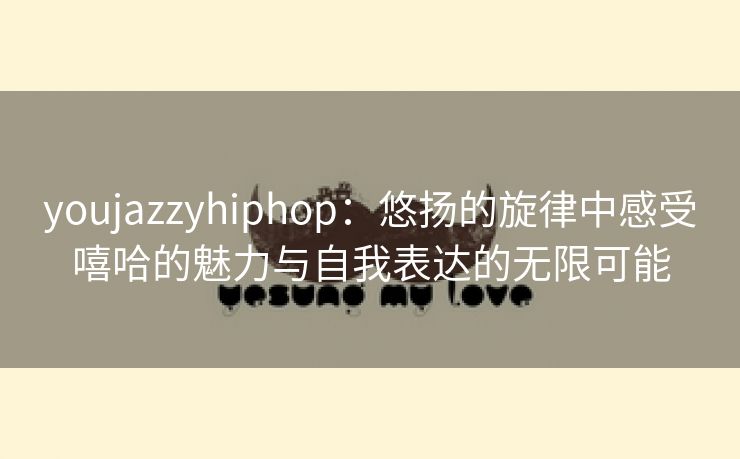 youjazzyhiphop：悠扬的旋律中感受嘻哈的魅力与自我表达的无限可能