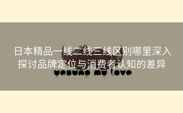 日本精品一线二线三线区别哪里深入探讨品牌定位与消费者认知的差异