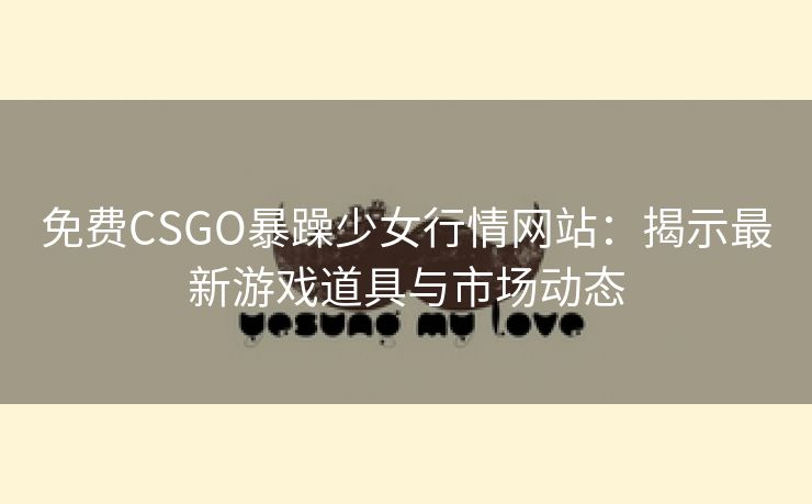 免费CSGO暴躁少女行情网站：揭示最新游戏道具与市场动态