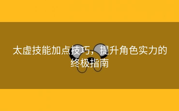 太虚技能加点技巧，提升角色实力的终极指南