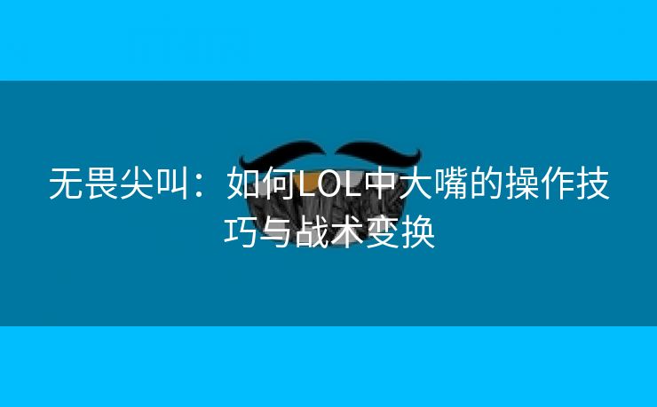 无畏尖叫：如何LOL中大嘴的操作技巧与战术变换