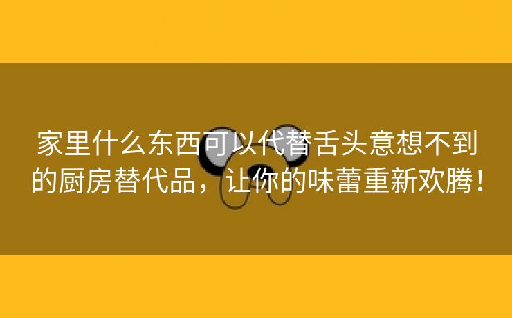 家里什么东西可以代替舌头意想不到的厨房替代品，让你的味蕾重新欢腾！