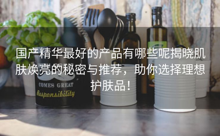 国产精华最好的产品有哪些呢揭晓肌肤焕亮的秘密与推荐，助你选择理想护肤品！