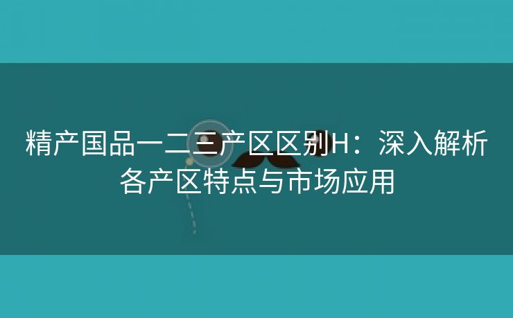 精产国品一二三产区区别H：深入解析各产区特点与市场应用