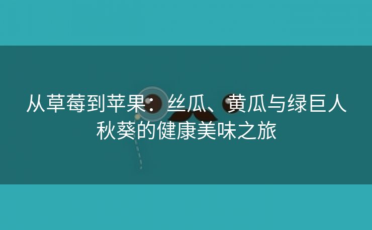 从草莓到苹果：丝瓜、黄瓜与绿巨人秋葵的健康美味之旅