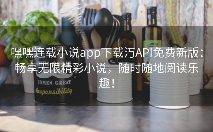 嘿嘿连载小说app下载汅API免费新版：畅享无限精彩小说，随时随地阅读乐趣！