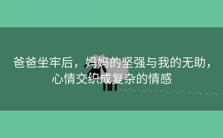 爸爸坐牢后，妈妈的坚强与我的无助，心情交织成复杂的情感