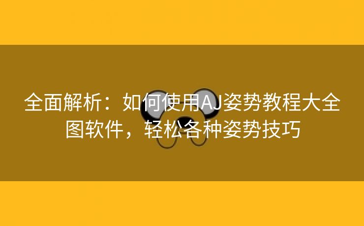 全面解析：如何使用AJ姿势教程大全图软件，轻松各种姿势技巧