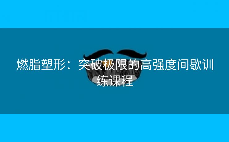 燃脂塑形：突破极限的高强度间歇训练课程