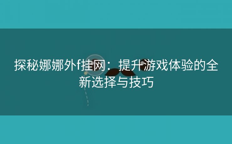 探秘娜娜外f挂网：提升游戏体验的全新选择与技巧