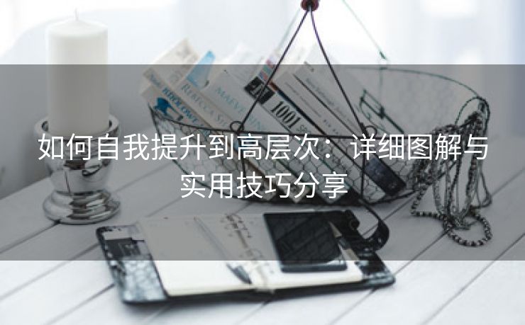 如何自我提升到高层次：详细图解与实用技巧分享