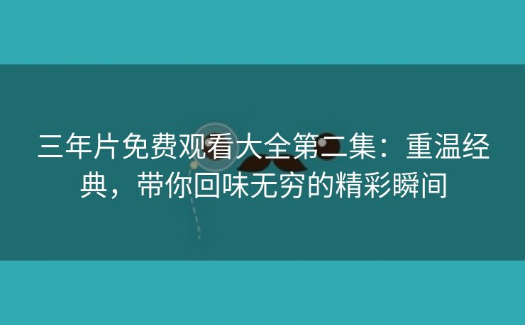 三年片免费观看大全第二集：重温经典，带你回味无穷的精彩瞬间