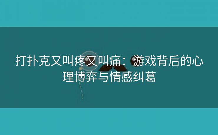 打扑克又叫疼又叫痛：游戏背后的心理博弈与情感纠葛