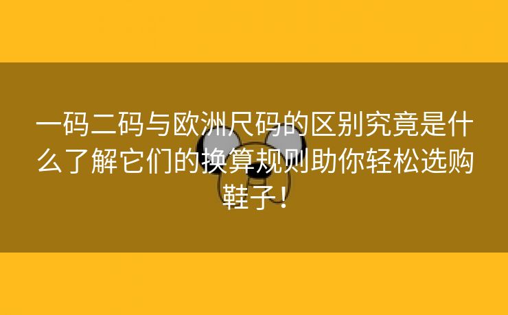 一码二码与欧洲尺码的区别究竟是什么了解它们的换算规则助你轻松选购鞋子！