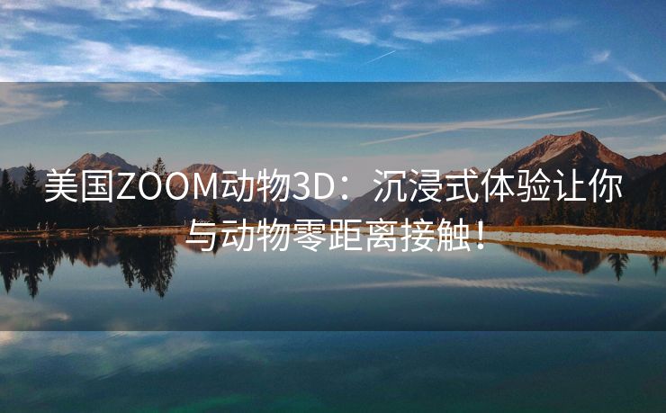 美国ZOOM动物3D：沉浸式体验让你与动物零距离接触！