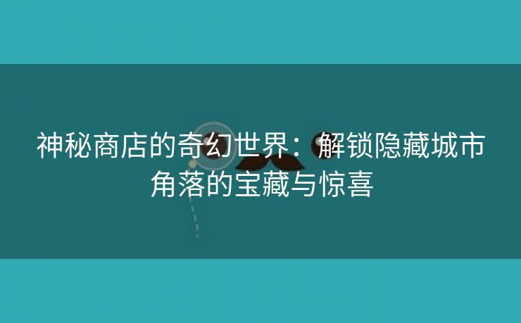 神秘商店的奇幻世界：解锁隐藏城市角落的宝藏与惊喜