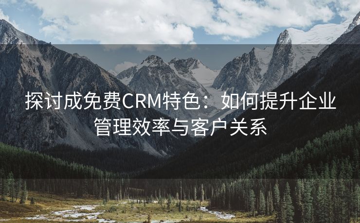 探讨成免费CRM特色：如何提升企业管理效率与客户关系