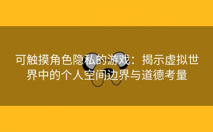 可触摸角色隐私的游戏：揭示虚拟世界中的个人空间边界与道德考量