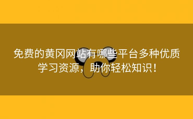 免费的黄冈网站有哪些平台多种优质学习资源，助你轻松知识！