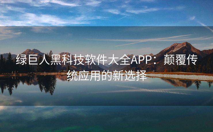 绿巨人黑科技软件大全APP：颠覆传统应用的新选择