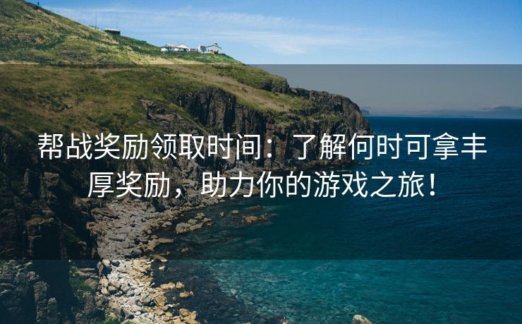 帮战奖励领取时间：了解何时可拿丰厚奖励，助力你的游戏之旅！