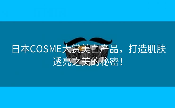 日本COSME大赏美白产品，打造肌肤透亮之美的秘密！