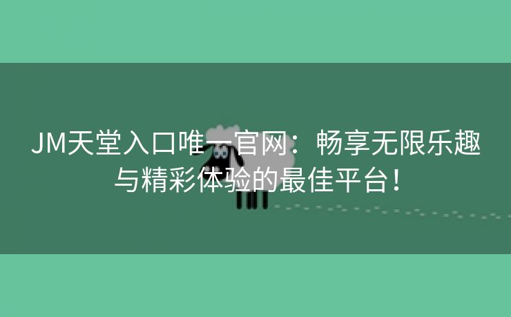 JM天堂入口唯一官网：畅享无限乐趣与精彩体验的最佳平台！