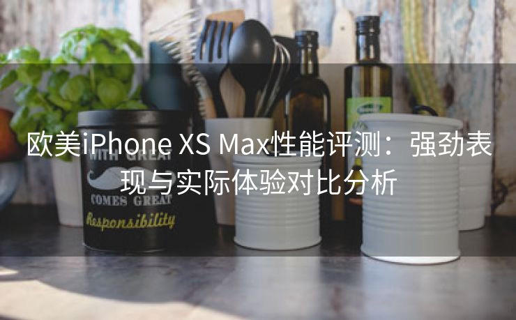 欧美iPhone XS Max性能评测：强劲表现与实际体验对比分析