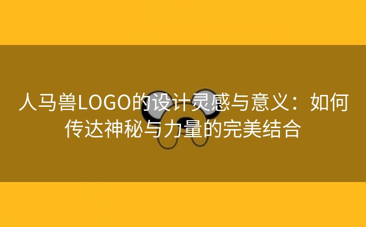 人马兽LOGO的设计灵感与意义：如何传达神秘与力量的完美结合