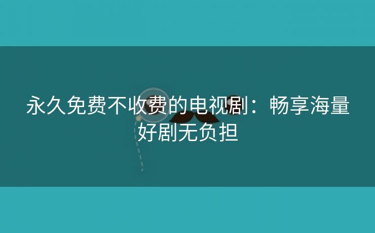 永久免费不收费的电视剧：畅享海量好剧无负担