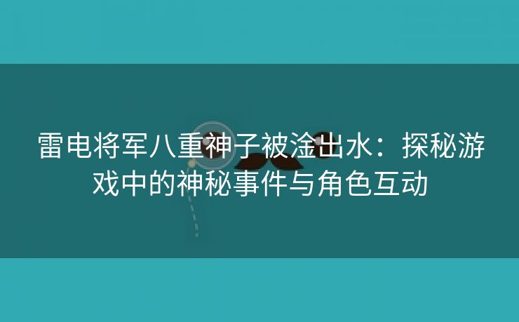 雷电将军八重神子被淦出水：探秘游戏中的神秘事件与角色互动