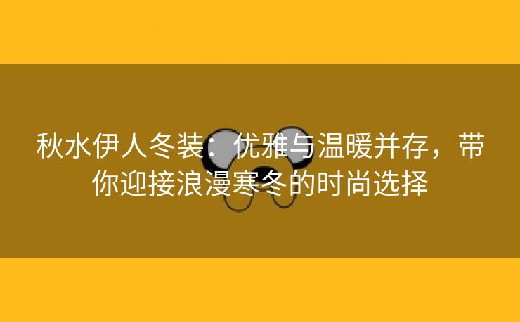 秋水伊人冬装：优雅与温暖并存，带你迎接浪漫寒冬的时尚选择