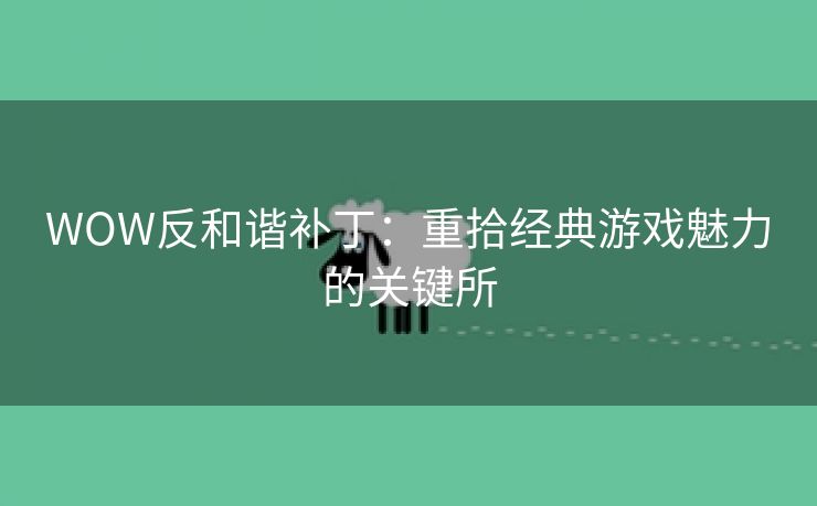 WOW反和谐补丁：重拾经典游戏魅力的关键所