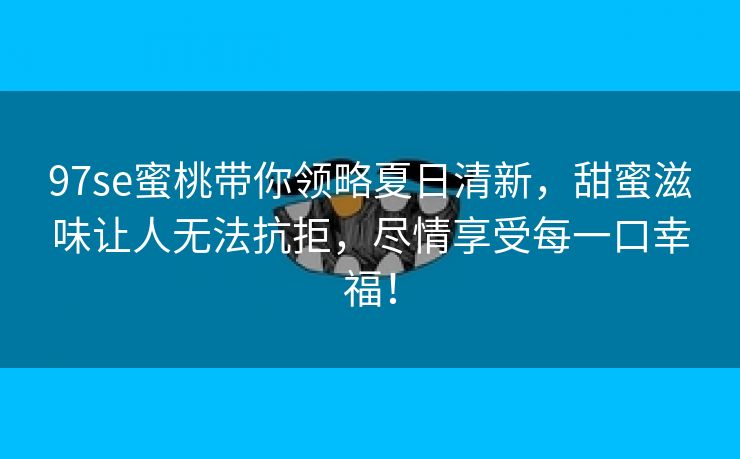 97se蜜桃带你领略夏日清新，甜蜜滋味让人无法抗拒，尽情享受每一口幸福！