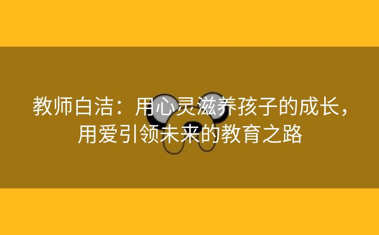 教师白洁：用心灵滋养孩子的成长，用爱引领未来的教育之路