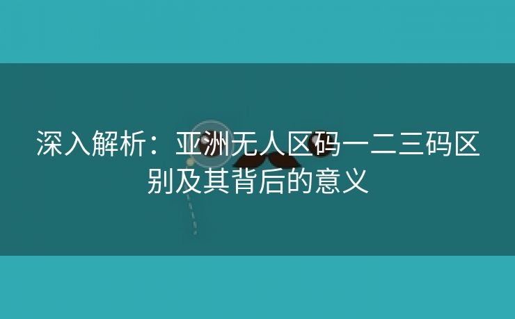 深入解析：亚洲无人区码一二三码区别及其背后的意义