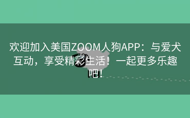 欢迎加入美国ZOOM人狗APP：与爱犬互动，享受精彩生活！一起更多乐趣吧！