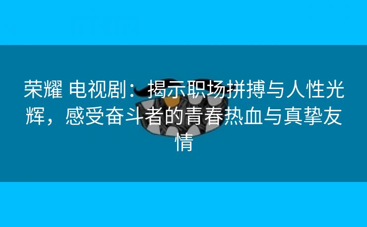 荣耀 电视剧：揭示职场拼搏与人性光辉，感受奋斗者的青春热血与真挚友情