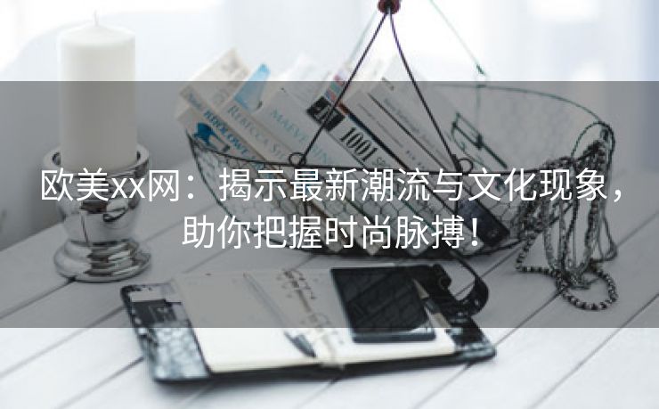 欧美xx网：揭示最新潮流与文化现象，助你把握时尚脉搏！