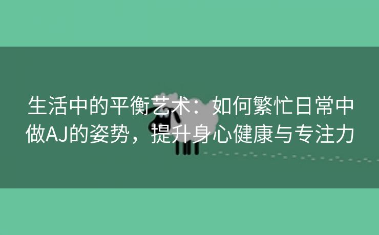 生活中的平衡艺术：如何繁忙日常中做AJ的姿势，提升身心健康与专注力