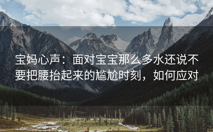 宝妈心声：面对宝宝那么多水还说不要把腰抬起来的尴尬时刻，如何应对