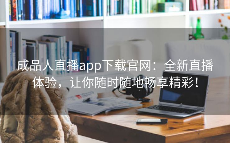 成品人直播app下载官网：全新直播体验，让你随时随地畅享精彩！