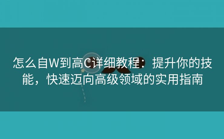 怎么自W到高C详细教程：提升你的技能，快速迈向高级领域的实用指南