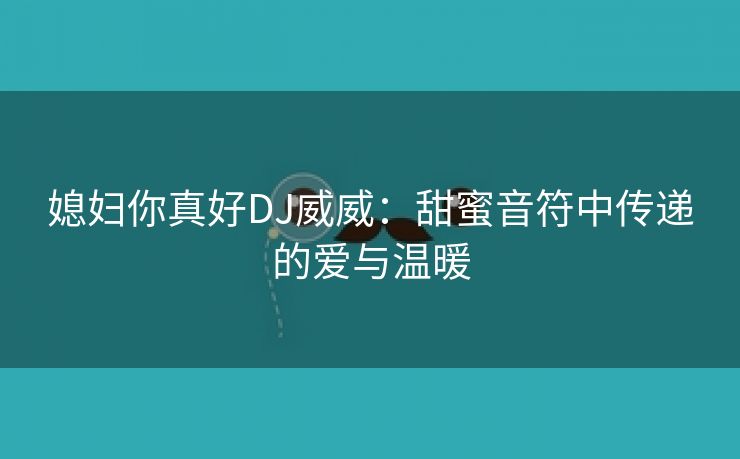 媳妇你真好DJ威威：甜蜜音符中传递的爱与温暖