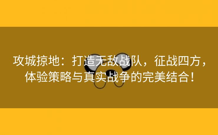 攻城掠地：打造无敌战队，征战四方，体验策略与真实战争的完美结合！