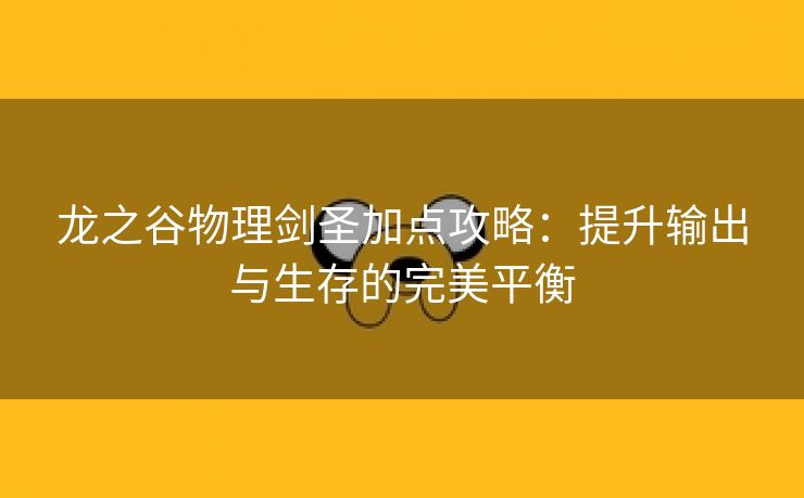 龙之谷物理剑圣加点攻略：提升输出与生存的完美平衡