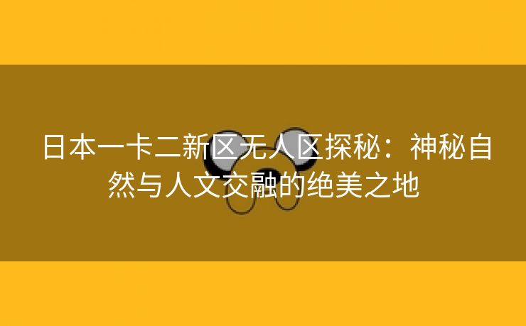 日本一卡二新区无人区探秘：神秘自然与人文交融的绝美之地