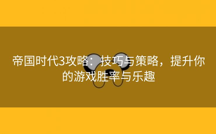 帝国时代3攻略：技巧与策略，提升你的游戏胜率与乐趣