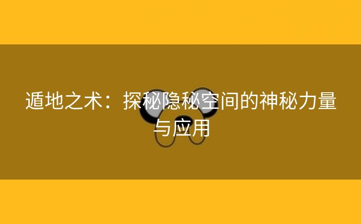 遁地之术：探秘隐秘空间的神秘力量与应用