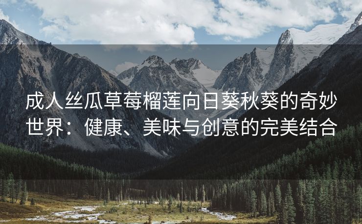 成人丝瓜草莓榴莲向日葵秋葵的奇妙世界：健康、美味与创意的完美结合